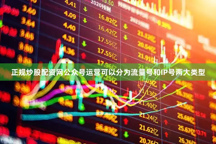 正规炒股配资网公众号运营可以分为流量号和IP号两大类型