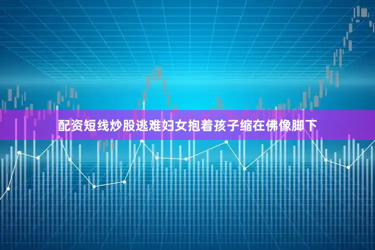 配资短线炒股逃难妇女抱着孩子缩在佛像脚下