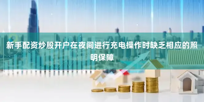 新手配资炒股开户在夜间进行充电操作时缺乏相应的照明保障
