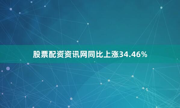 股票配资资讯网同比上涨34.46%