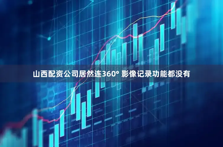 山西配资公司居然连360° 影像记录功能都没有