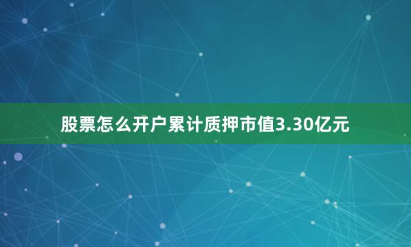 股票怎么开户累计质押市值3.30亿元