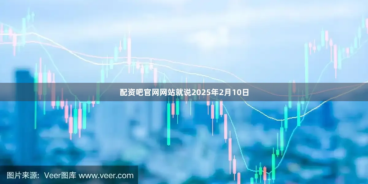 配资吧官网网站就说2025年2月10日