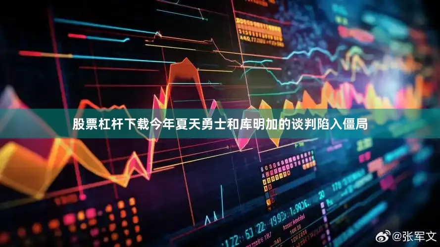 股票杠杆下载今年夏天勇士和库明加的谈判陷入僵局