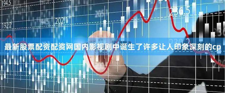 最新股票配资配资网国内影视剧中诞生了许多让人印象深刻的cp