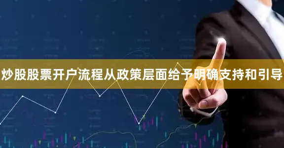炒股股票开户流程从政策层面给予明确支持和引导