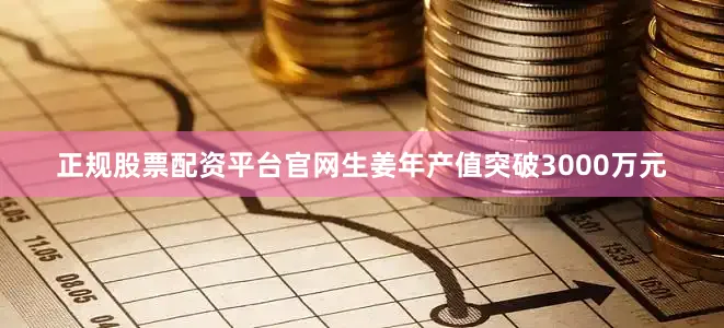 正规股票配资平台官网生姜年产值突破3000万元