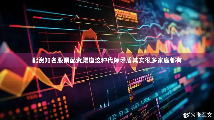 配资知名股票配资渠道这种代际矛盾其实很多家庭都有