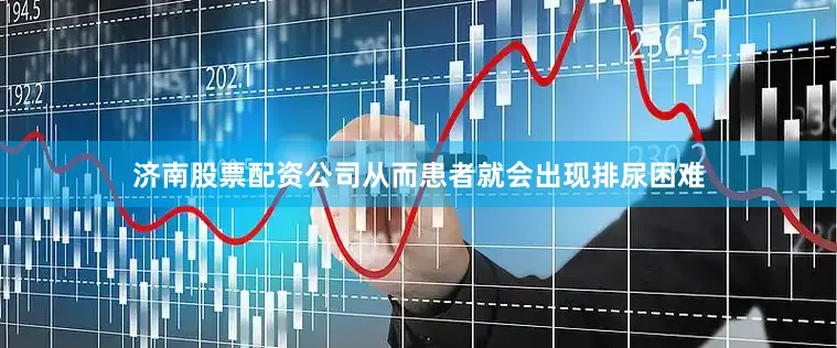 济南股票配资公司从而患者就会出现排尿困难