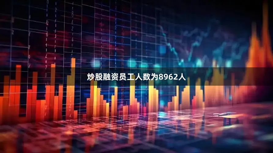 炒股融资员工人数为8962人
